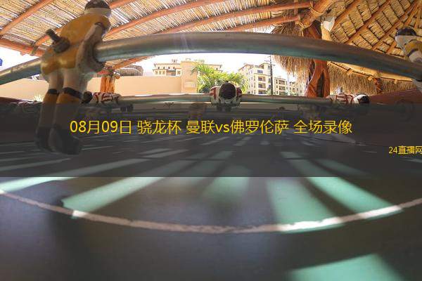 08月09日 驍龍杯 曼聯(lián)vs佛羅倫薩 全場錄像