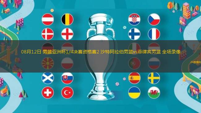 08月12日 男籃亞洲杯1/4決賽資格賽2 沙特阿拉伯男籃vs菲律賓男籃 全場(chǎng)錄像 08月12日 男籃亞洲杯1/4決賽資格賽2 沙特阿拉伯男籃vs菲律賓男籃 全場(chǎng)錄像
